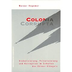 Colonia Corrupta: Globalisierung, Privatisierung und Korruption im Schatten des K�lner Kl�ngel