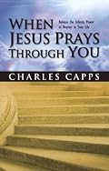 When Jesus Prays Through You: Releasing the Infinite Power of Heaven in Your Life