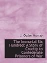 The Immortal Six Hundred: A Story of Cruelty to Confederate Prisoners of War