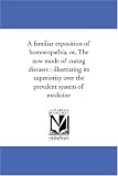 A familiar exposition of homoeopathia, or, The new mode of curing diseases : illustrating its superiority over the prevalent system of medicine