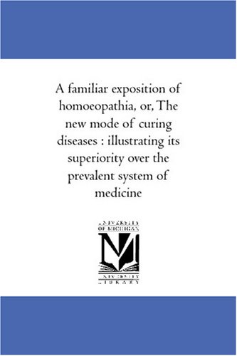 A familiar exposition of homoeopathia, or, The new mode of curing diseases : illustrating its superiority over the prevalent system of medicine