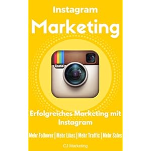 Instagram Marketing: Erfolgreiches Marketing mit Instagram: Mehr Follower, Mehr Likes, Mehr Traffic,