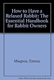 How to have a relaxed rabbit : the essential handbook for rabbit owners