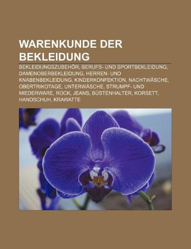 Warenkunde der Bekleidung: Bekleidungszubeh&ouml;r, Berufs- und Sportbekleidung, Damenoberbekleidung, Herren- und Knabenbekleidung, Kinderkonfektion, . ...