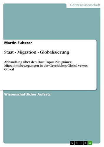 Staat - Migration - Globalisierung: Abhandlung über den Staat Papua Neuguinea; Migrationsbewegungen in der Geschichte; Global versus Glokal (German Edition)