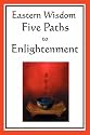 Eastern Wisdom: Five Paths to Enlightenment: The Creed of Buddha, The Sayings of Lao Tzu, Hindu Mysticism, The Great Learning, The Yengishiki