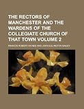 The rectors of Manchester and the wardens of the Collegiate church of that town Volume 2