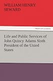 Life and Public Services of John Quincy Adams Sixth President of the Unied States