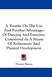 A Treatise On The Use And Peculiar Advantages Of Dancing And Exercises: Considered As A Means Of Refinement And Physical Development