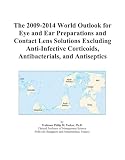 The 2009-2014 World Outlook for Eye and Ear Preparations and Contact Lens Solutions Excluding Anti-Infective Corticoids, Antibacterials, and Antiseptics