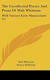 The Uncollected Poetry And Prose Of Walt Whitman: With Various Early Manuscripts V1