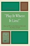 Play It Where It Lies!: How to Win at the Game of Life with the Rules of Golf