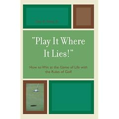 Play it Where it Lies!: How to Win at the Game of Life with the Rules of Golf