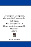 Geographie Comparee, Geographie Physique Et Politique: Ou Analyse de La Geographie Ancienne Et Moderne (1783)