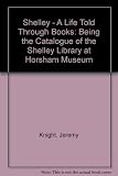 Shelley : a life told through books : being the catalogue of the Shelley Library at Horsham Museum