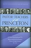 Pastor-teachers of Old Princeton : memorial addresses for the Faculty of Princeton Theological Seminary 1812-1921