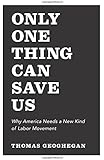 Only One Thing Can Save Us: Why America Needs a New Kind of Labor Movement