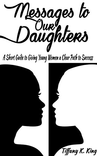 Messages to Our Daughters: A Short Guide to Giving Young Women a Clear Path to Success, by Tiffany King