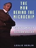 The Man Behind the Microchip : Robert Noyce and the Invention of Silicon Valley
