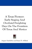 A Texas Pioneer: Early Staging And Overland Freighting Days On The Frontiers Of Texas And Mexico