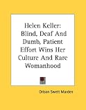 Helen Keller: Blind, Deaf And Dumb, Patient Effort Wins Her Culture And Rare Womanhood