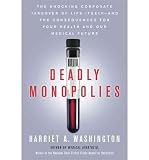 Produkt-Bild: Deadly Monopolies: The Shocking Corporate Takeover of Life Itself - And the Consequences for Your Health and Our Medical Future [ DEADLY MONOPOLIES: THE SHOCKING CORPORATE TAKEOVER OF LIFE ITSELF - AND THE CONSEQUENCES FOR YOUR HEALTH AND OUR MEDICAL FUTURE ] by Washington, Harriet A. (Author) Oct-04-2011 [ Hardcover ]