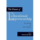 The Future of Educational Entrepreneurship: Possibilities for School Reform ~ Edited by Frederick M....
