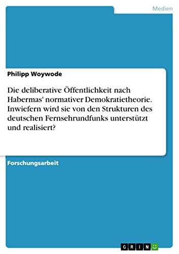 Die deliberative Öffentlichkeit nach Habermas' normativer Demokratietheorie. Inwiefern wird sie von den Strukturen des deutschen Fernsehrundfunks unterstützt und realisiert? (German Edition)