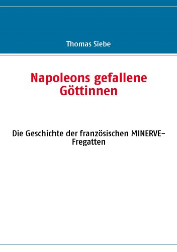 Napoleons gefallene G&ouml;ttinnen: Die Geschichte der franz&ouml;sischen MINERVE-Fregatten