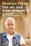 Und wir sind dabei gewesen: Die Revolution, die aus der Kirche kam - Christian F�hrer
