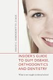 Insider's Guide to Gum Disease, Orthodontics and Dentistry: What is not taught in dental school