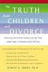 The Truth About Children and Divorce: Dealing with the Emotions So You and Your Children Can Thrive