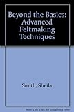 Beyond the basics : advanced feltmaking techniques