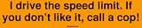 I drive the speed limit. If you don't like it, call a cop! Bumper Sticker