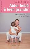 Aider B�b� � bien grandir... : Comment r�pondre aux petits tracas de la naissance � 3 ans