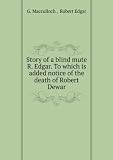 Story of a blind mute R. Edgar. To which is added notice of the death of Robert Dewar