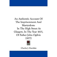 An Authentic Account of the Imprisonment and Martyrdom: In the High Street at Glasgow, in the Year 1615, of Father John Ogilvie (1877)