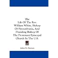 The Life Of The Rev. William White, Bishop Of Pennsylvania, And Presiding Bishop Of The Protestant Episcopal Church In... by John N. Norton