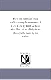 How the other half lives; studies among the tenements of New York, by Jacob A. Riis; with illustrations chiefly from photographs taken by the author.