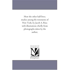 How the Other Half Lives; Studies Among the Tenements of New York, by Jacob A. Riis; With Illustrations Chiefly From Photographs Taken by the Author.
