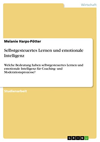 Selbstgesteuertes Lernen und emotionale Intelligenz: Welche Bedeutung haben selbstgesteuertes Lernen und emotionale Intelligenz für Coaching- und Moderationsprozesse? (German Edition)