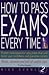 How to Pass Exams Every Time: Proven Techniques for Any Exam That Will Boost Your Confidence and Guarantee Success