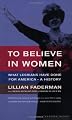 To Believe in Women: What Lesbians Have Done For America - A History