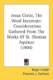 Jesus Christ, the Word Incarnate: Considerations Gathered from the Works of St. Thomas Aquinas (1904)