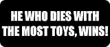 HE WHO DIES WITH THE MOST TOYS, WINS! - Funny Car Bumper Sticker/Vinyl Decal [0904BLK]