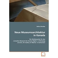 Neue Museumsarchitektur in Kanada: Die Wettbewerbe f�r das ,Canadian Museum for Human Rights' in Winnipeg und die ,Art Gallery of Alberta' in Edmonton