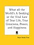 What all the World's A-Seeking or the Vital Law of True Life, True Greatness, Power, and Happiness