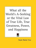 What all the World's A-Seeking or the Vital Law of True Life, True Greatness, Power, and Happiness