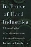 In Praise of Hard Industries: Why Manufacturing, Not the Information Economy, Is the Key to Future Prosperity