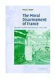 The Moral Disarmament of France: Education, Pacifism, and Patriotism, 19141940: Education, Pacifism, and Patriotism, 1914-1940 (Studies in the Social and Cultural History of Modern Warfare)